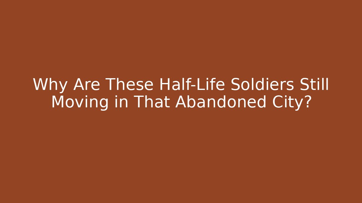 Why Are These Half-Life Soldiers Still Moving in That Abandoned City?