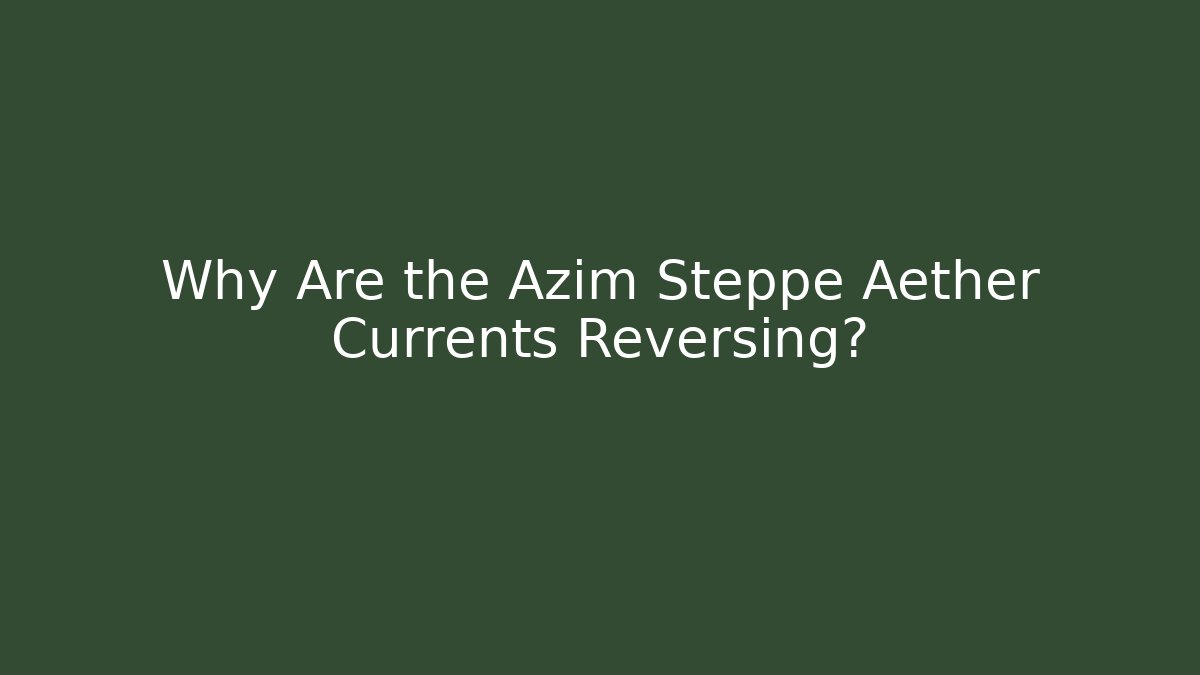 Why Are the Azim Steppe Aether Currents Reversing?