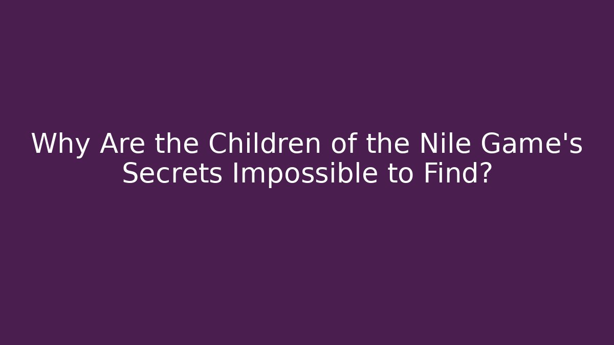 Why Are the Children of the Nile Game's Secrets Impossible to Find?