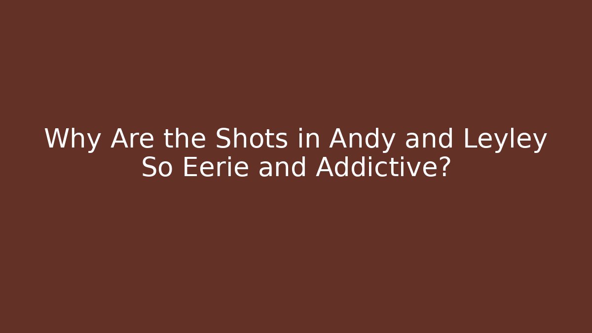 Why Are the Shots in Andy and Leyley So Eerie and Addictive?