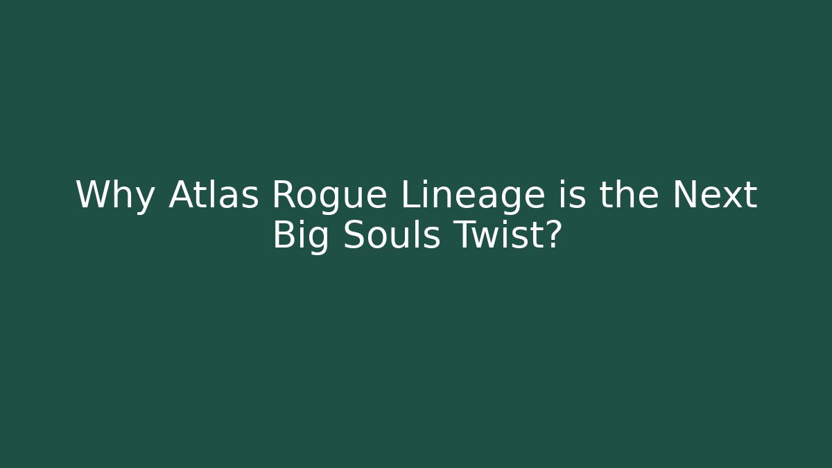 Why Atlas Rogue Lineage is the Next Big Souls Twist?