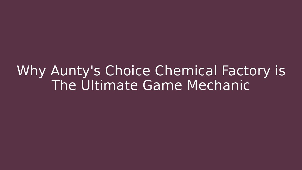 Why Aunty's Choice Chemical Factory is The Ultimate Game Mechanic