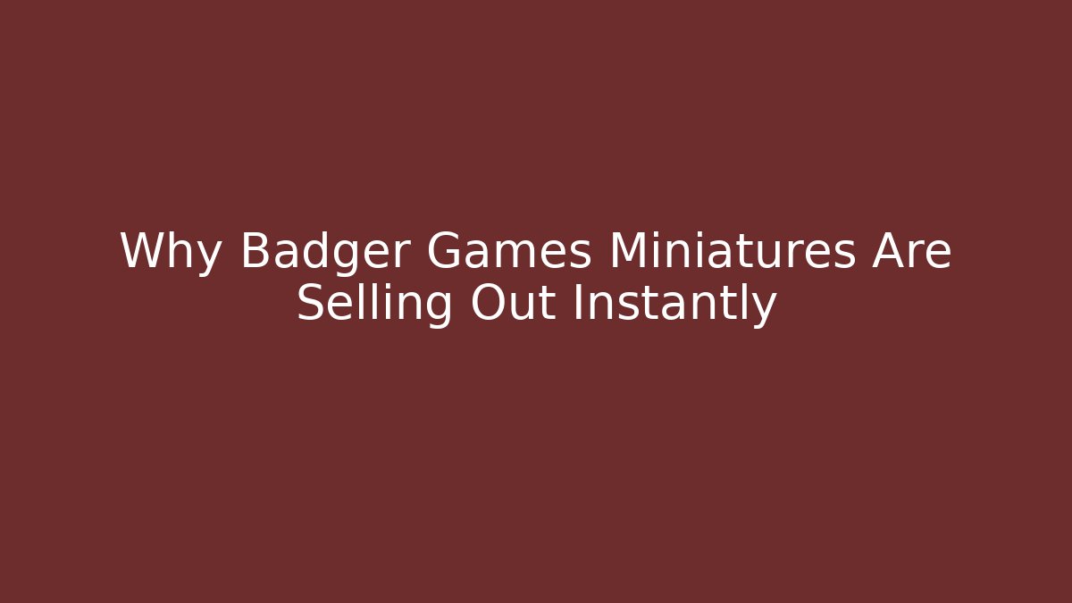 Why Badger Games Miniatures Are Selling Out Instantly