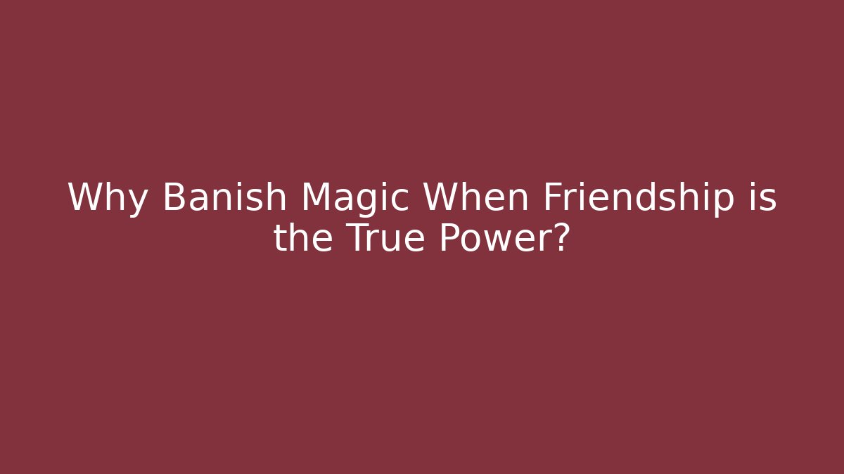 Why Banish Magic When Friendship is the True Power?