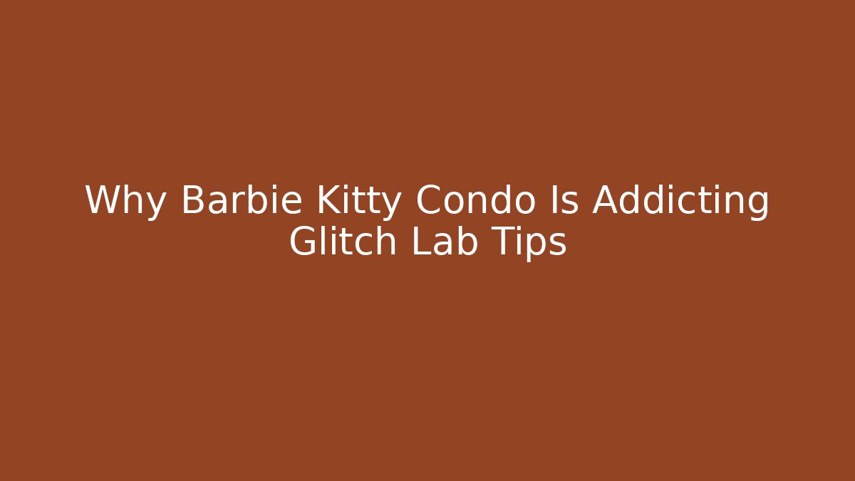 Why Barbie Kitty Condo Is Addicting Glitch Lab Tips - Celivion