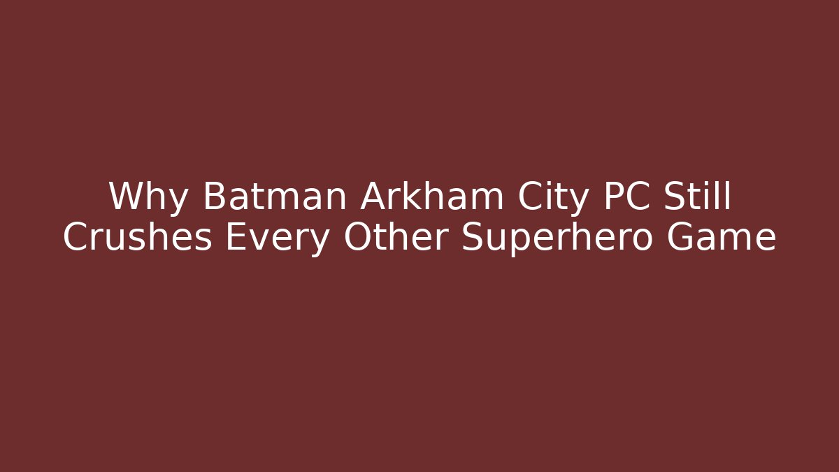 Why Batman Arkham City PC Still Crushes Every Other Superhero Game