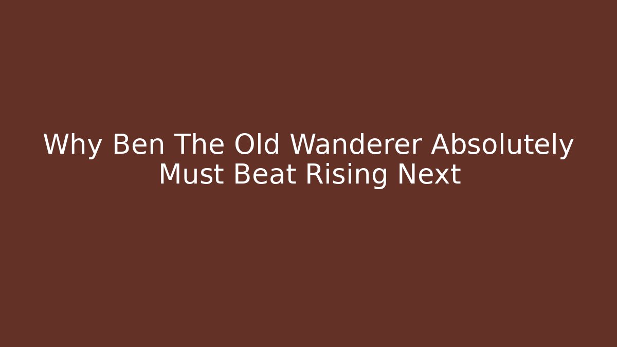 Why Ben The Old Wanderer Absolutely Must Beat Rising Next
