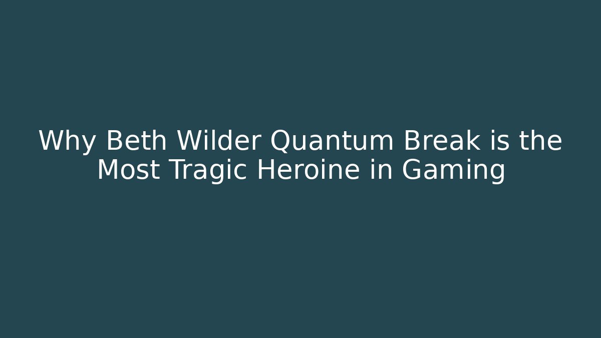 Why Beth Wilder Quantum Break is the Most Tragic Heroine in Gaming