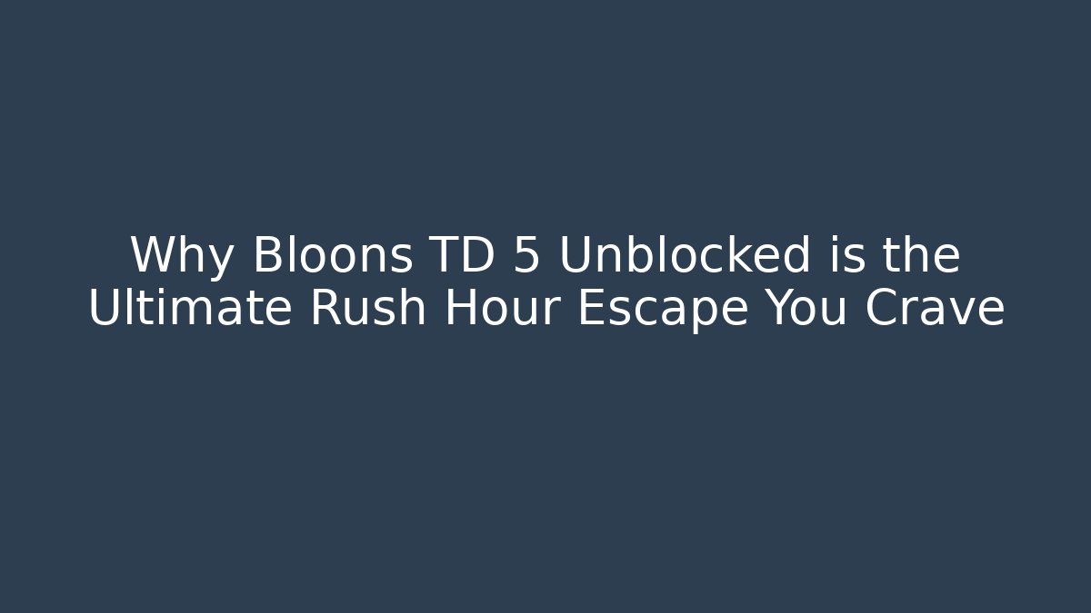 Why Bloons TD 5 Unblocked is the Ultimate Rush Hour Escape You Crave - Celivion