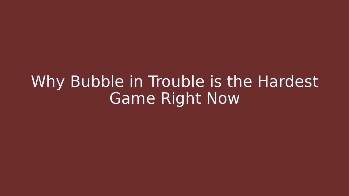 Why Bubble in Trouble is the Hardest Game Right Now