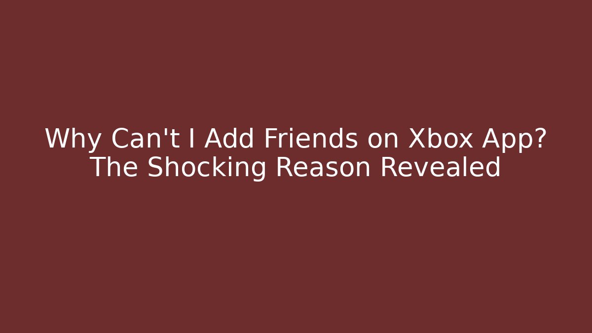 Why Can't I Add Friends on Xbox App? The Shocking Reason Revealed