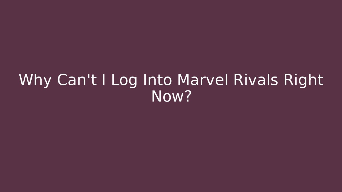 Why Can't I Log Into Marvel Rivals Right Now?