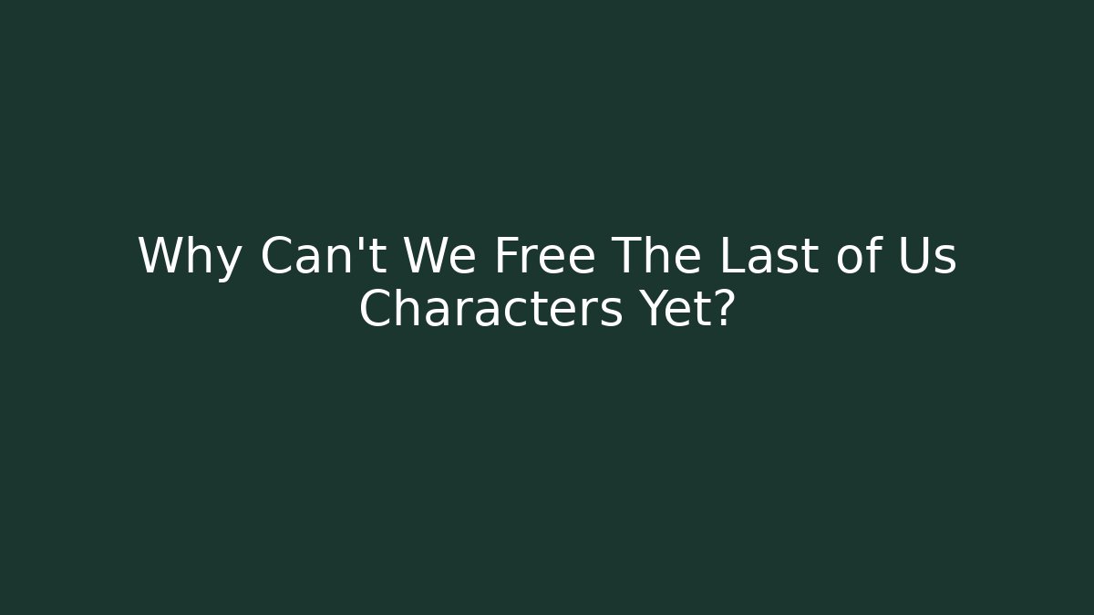 Why Can't We Free The Last of Us Characters Yet?
