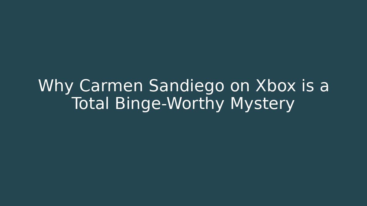 Why Carmen Sandiego on Xbox is a Total Binge-Worthy Mystery