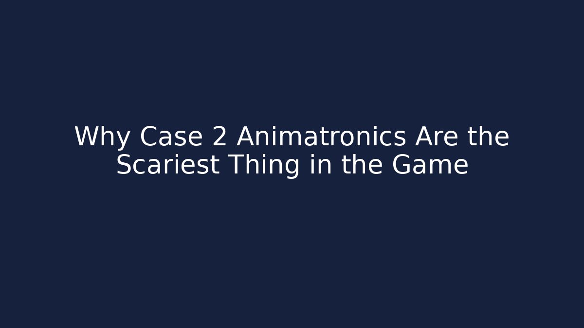 Why Case 2 Animatronics Are the Scariest Thing in the Game