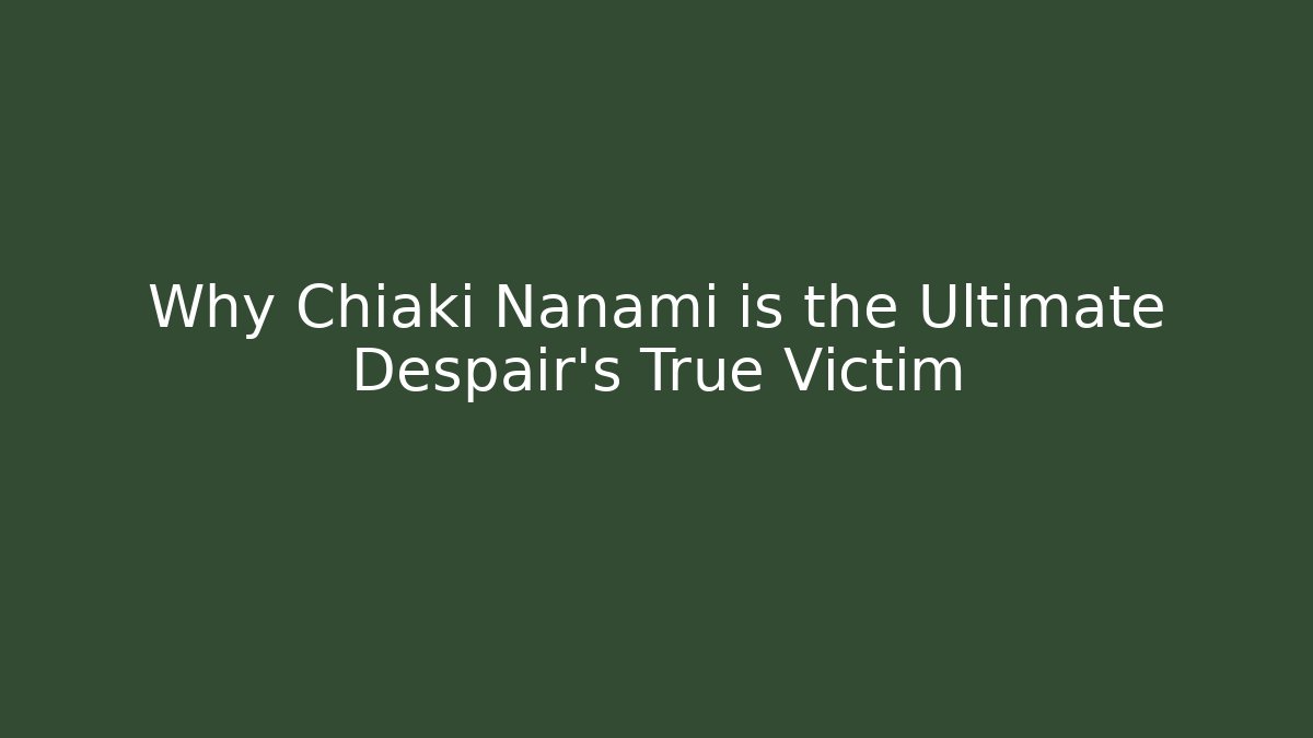 Why Chiaki Nanami is the Ultimate Despair's True Victim