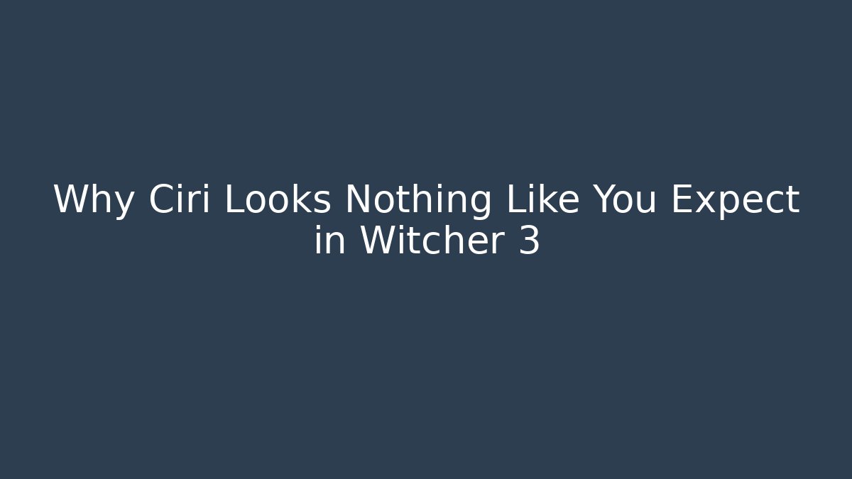 Why Ciri Looks Nothing Like You Expect in Witcher 3