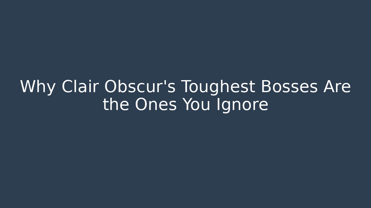 Why Clair Obscur’s Toughest Bosses Are the Ones You Ignore - Celivion
