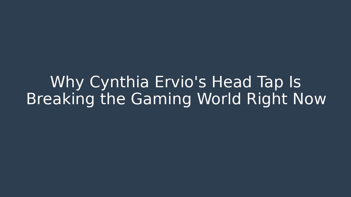 Why Cynthia Ervio’s Head Tap Is Breaking the Gaming World Right Now