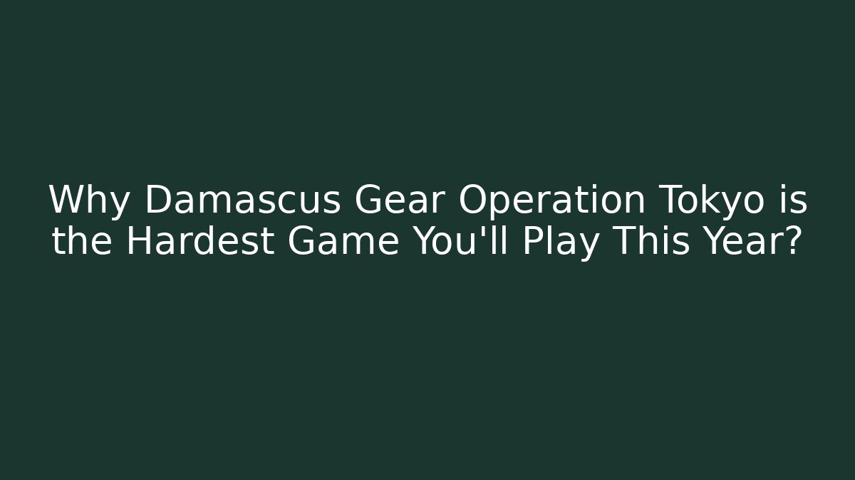 Why Damascus Gear Operation Tokyo is the Hardest Game You'll Play This Year?