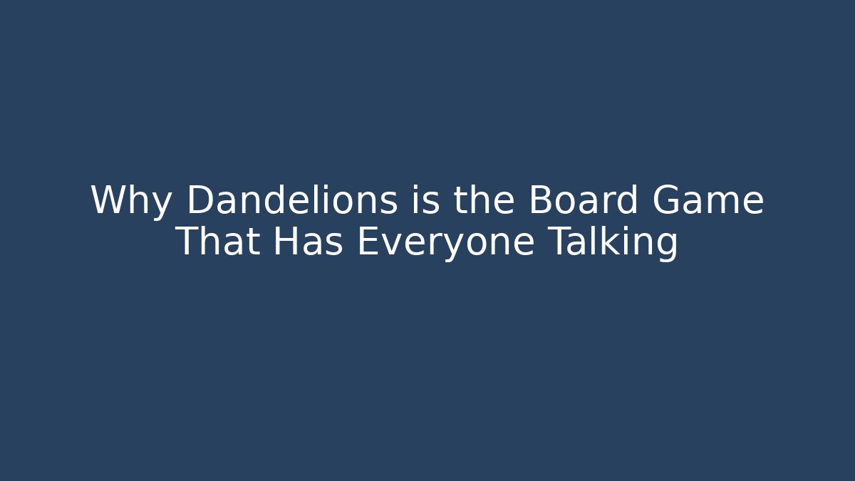 Why Dandelions is the Board Game That Has Everyone Talking - Celivion