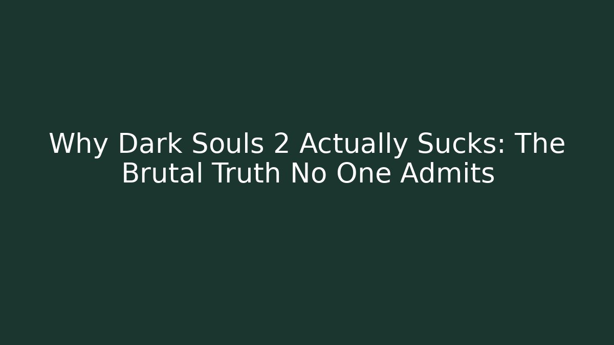 Why Dark Souls 2 Actually Sucks: The Brutal Truth No One Admits