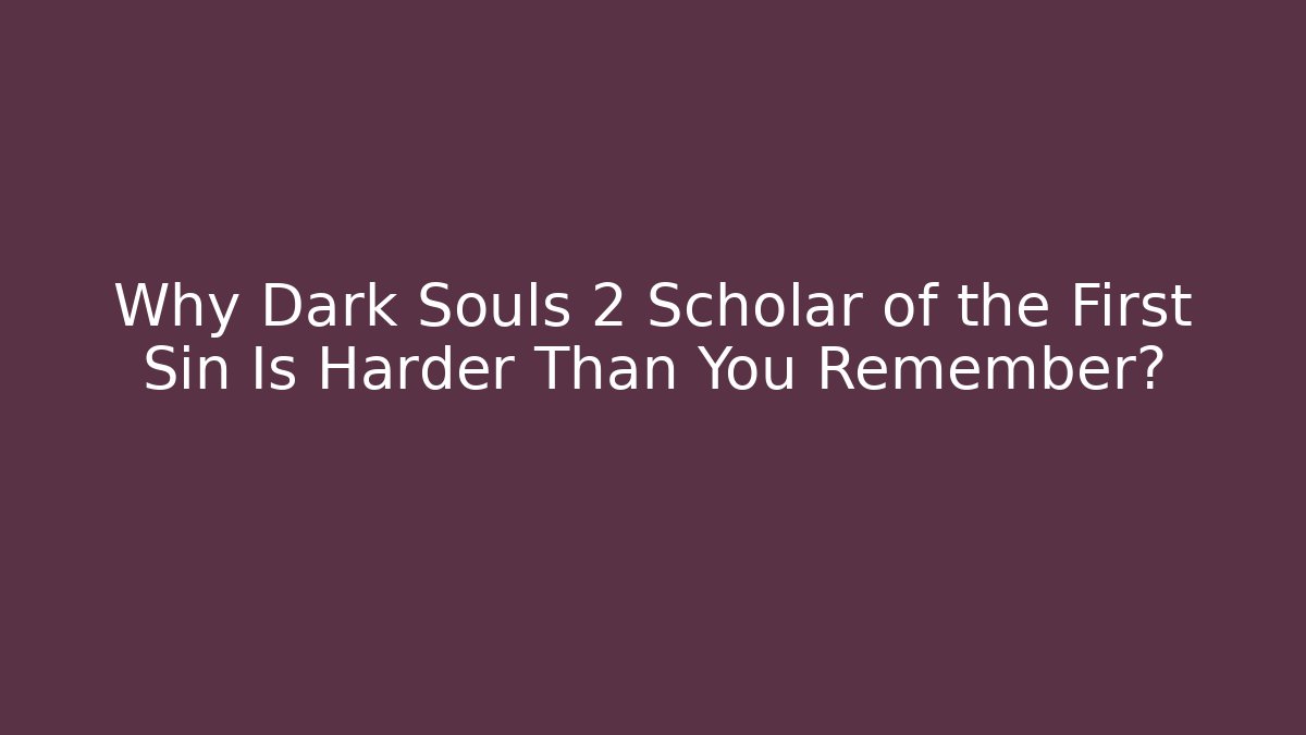 Why Dark Souls 2 Scholar of the First Sin Is Harder Than You Remember?
