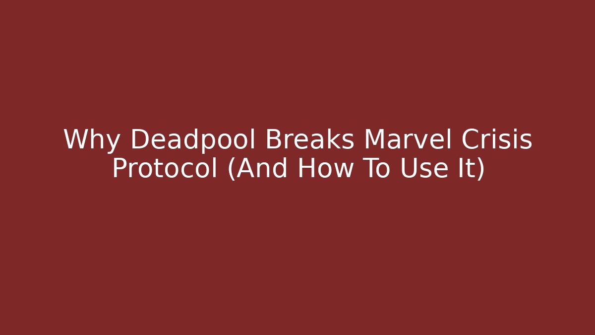Why Deadpool Breaks Marvel Crisis Protocol (And How To Use It)