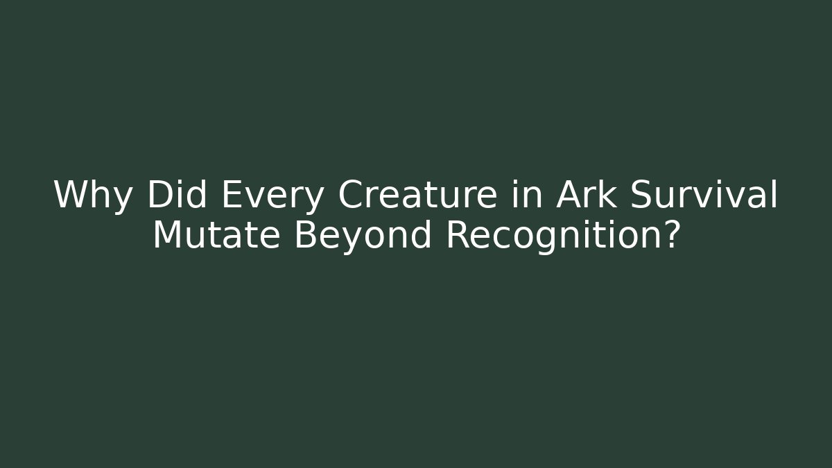 Why Did Every Creature in Ark Survival Mutate Beyond Recognition?