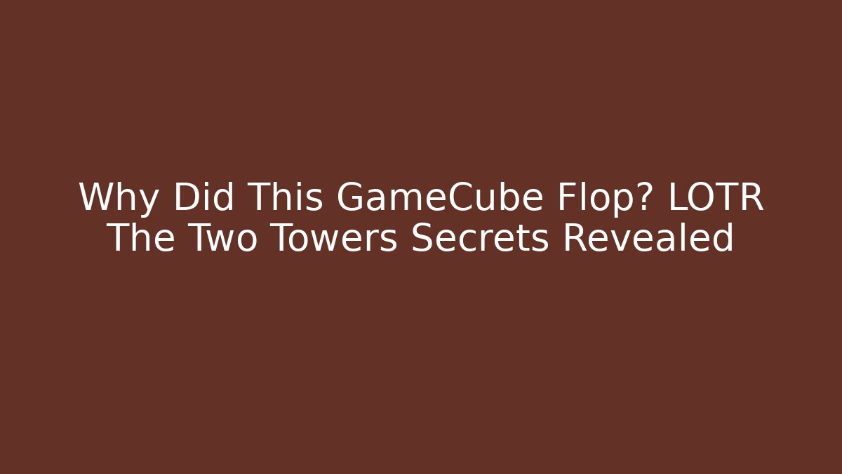 Why Did This GameCube Flop? LOTR The Two Towers Secrets Revealed