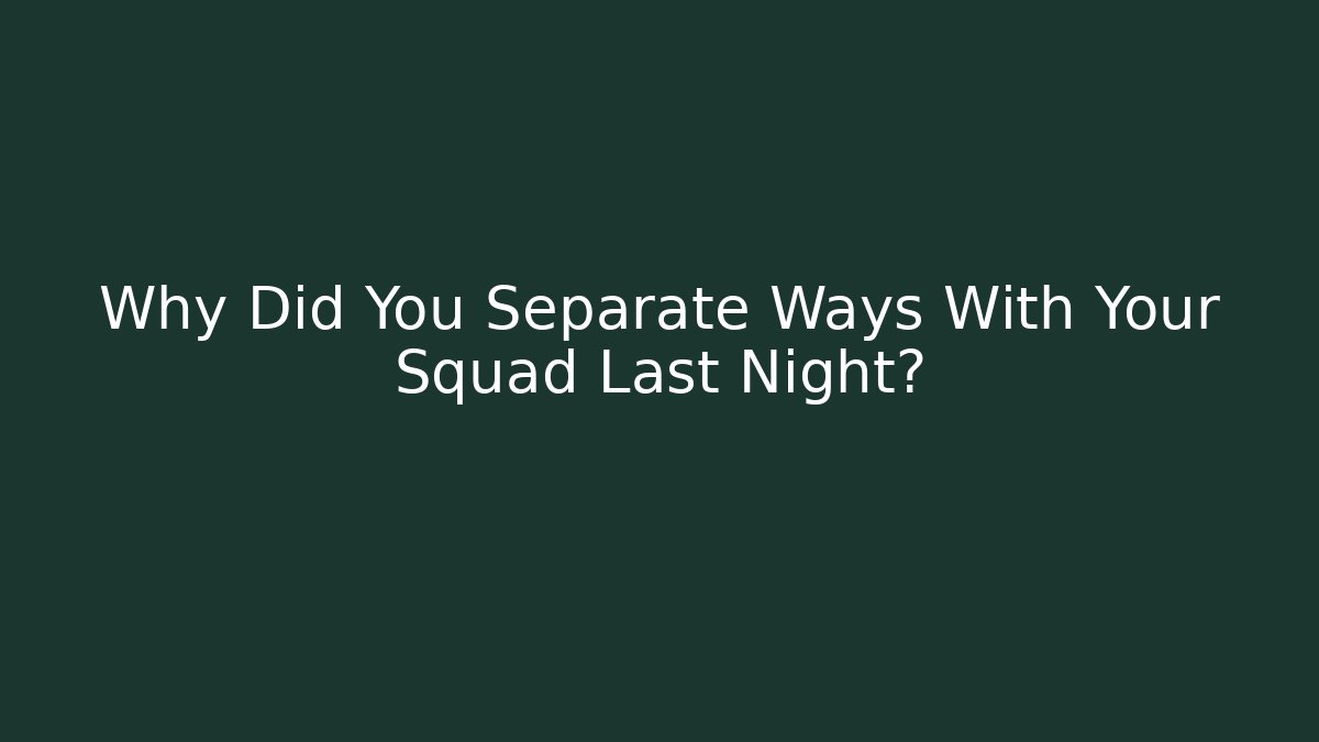 Why Did You Separate Ways With Your Squad Last Night?