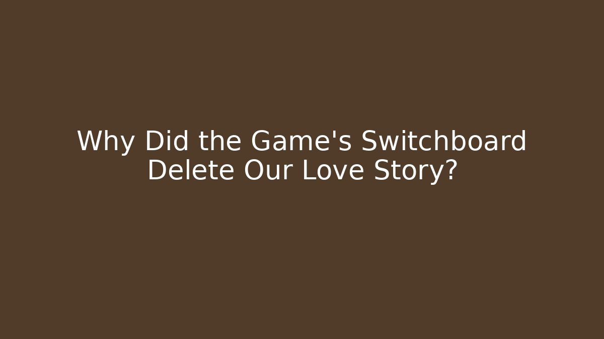 Why Did the Game's Switchboard Delete Our Love Story?