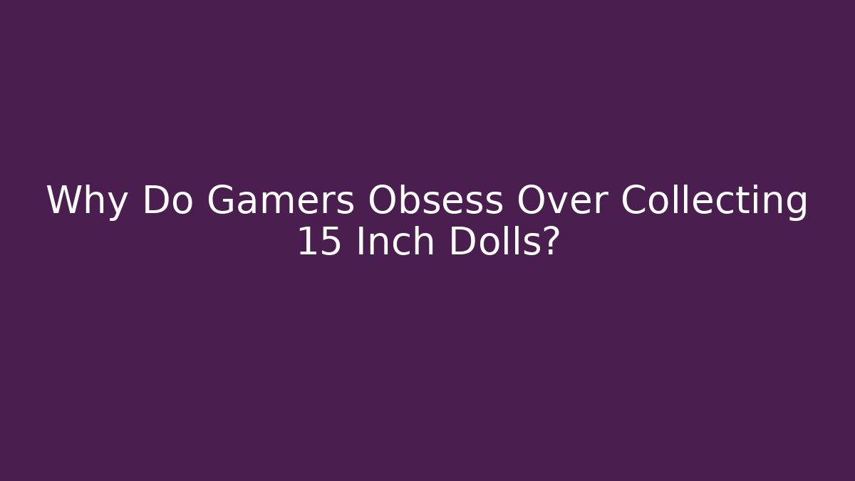 Why Do Gamers Obsess Over Collecting 15 Inch Dolls?