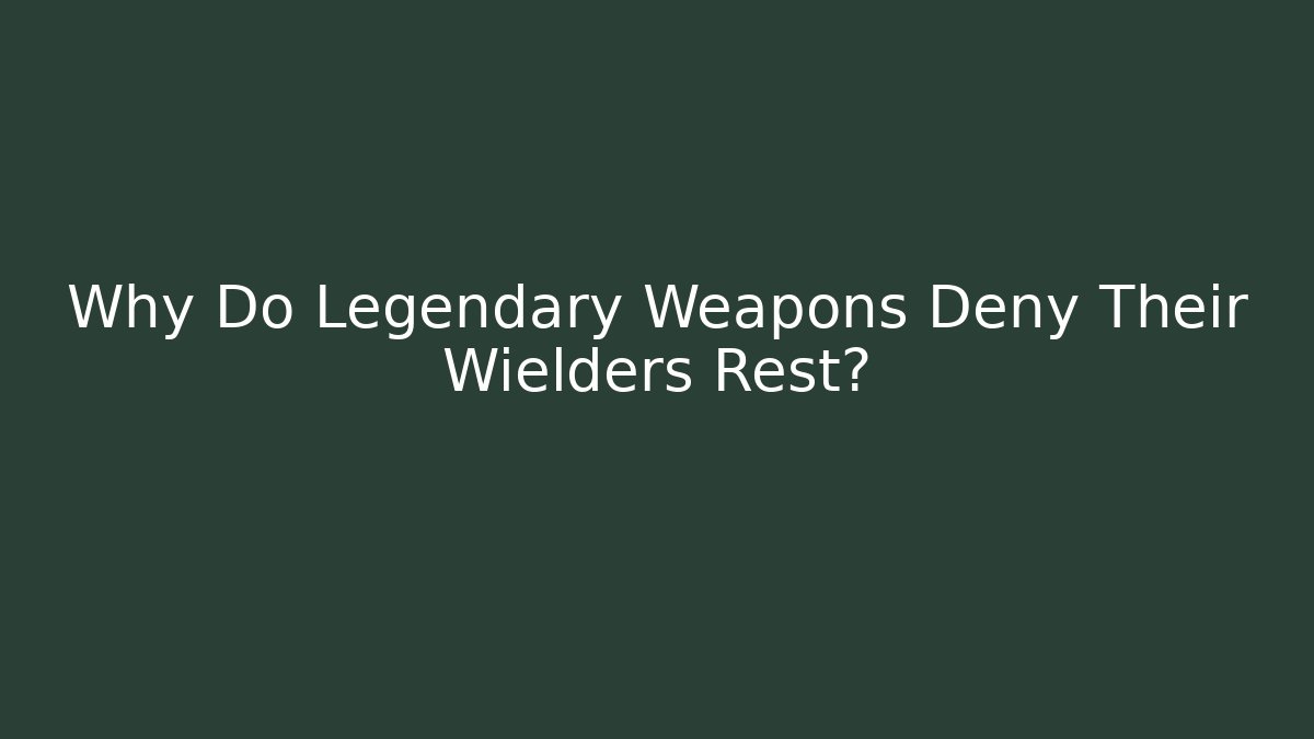 Why Do Legendary Weapons Deny Their Wielders Rest?