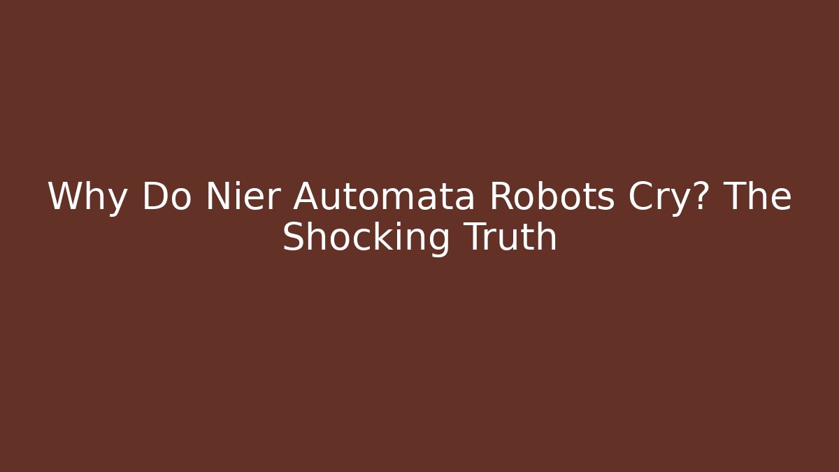Why Do Nier Automata Robots Cry? The Shocking Truth