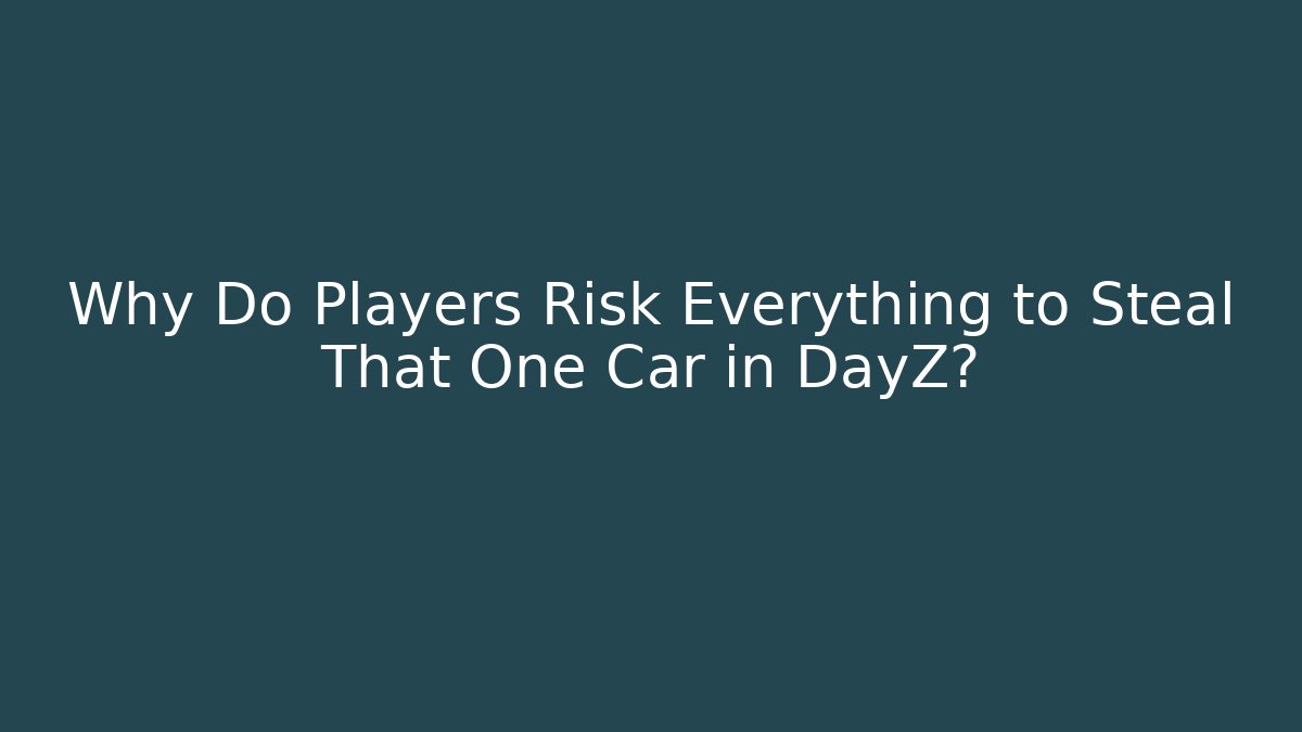 Why Do Players Risk Everything to Steal That One Car in DayZ? - Celivion