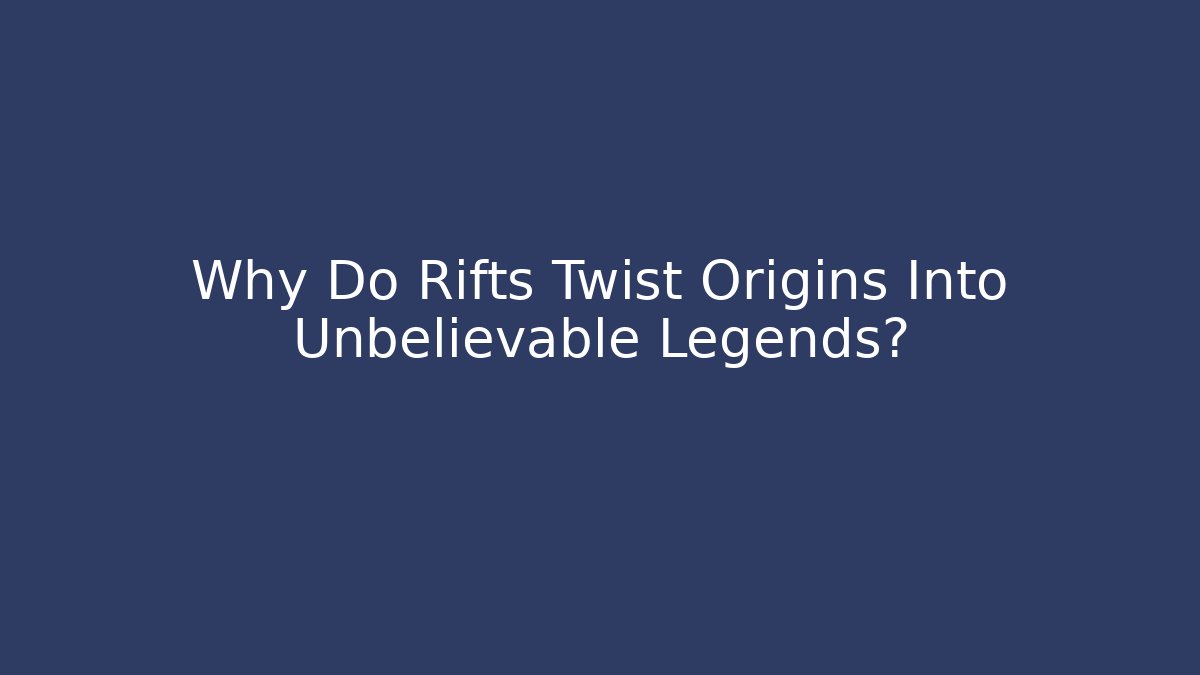 Why Do Rifts Twist Origins Into Unbelievable Legends?