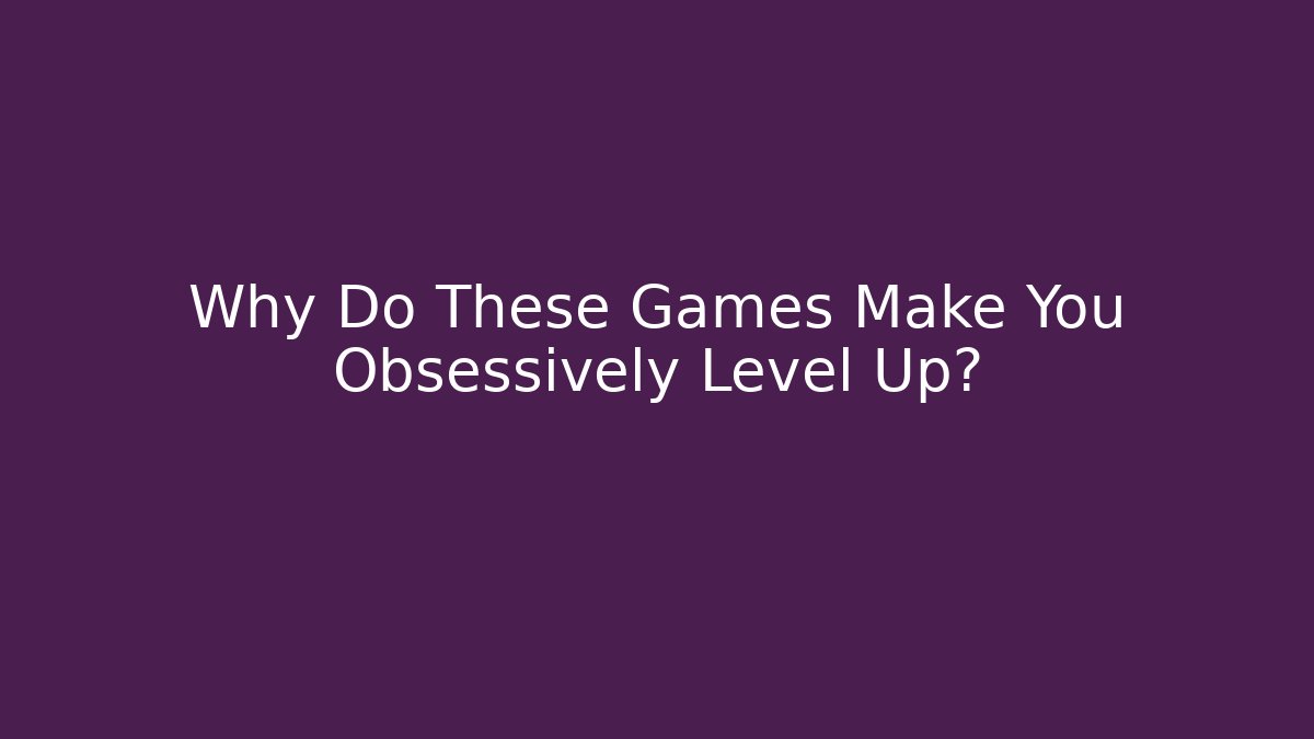 Why Do These Games Make You Obsessively Level Up?