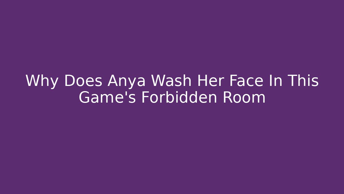 Why Does Anya Wash Her Face In This Game's Forbidden Room