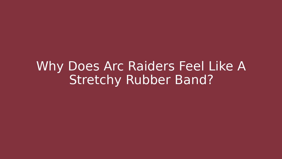 Why Does Arc Raiders Feel Like A Stretchy Rubber Band?