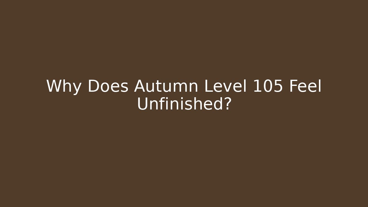 Why Does Autumn Level 105 Feel Unfinished?