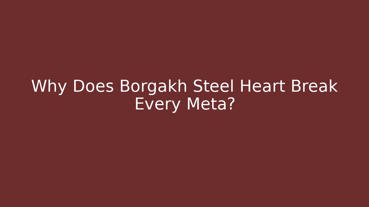 Why Does Borgakh Steel Heart Break Every Meta?