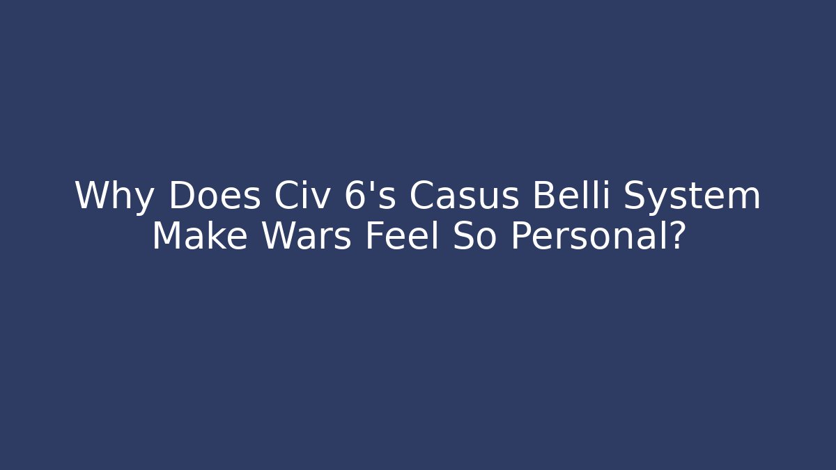 Why Does Civ 6's Casus Belli System Make Wars Feel So Personal?
