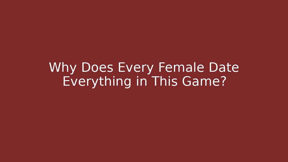 Why Does Every Female Date Everything in This Game?