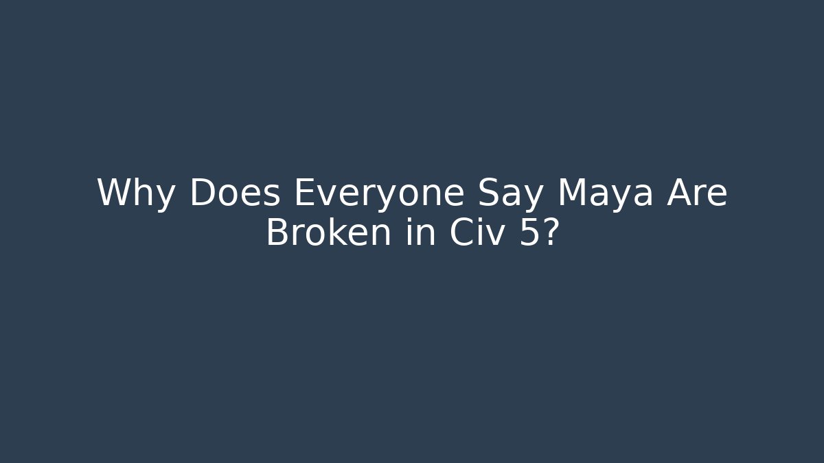 Why Does Everyone Say Maya Are Broken in Civ 5?
