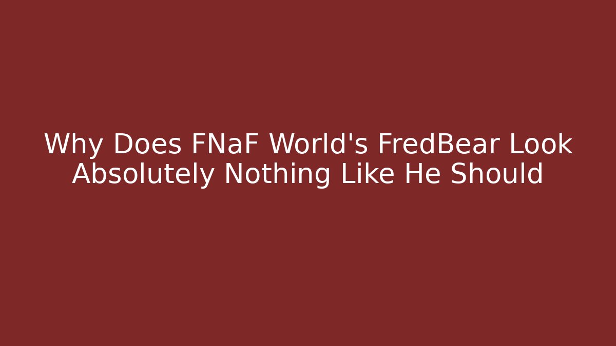 Why Does FNaF World's FredBear Look Absolutely Nothing Like He Should