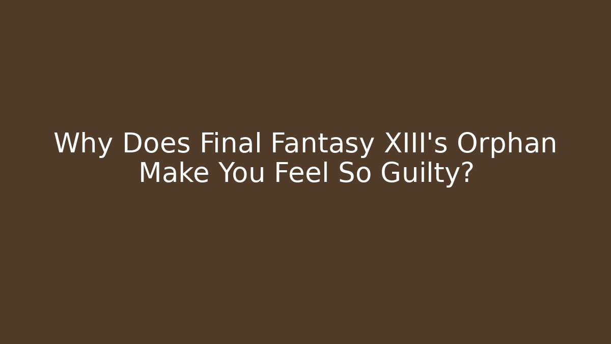 Why Does Final Fantasy XIII's Orphan Make You Feel So Guilty?