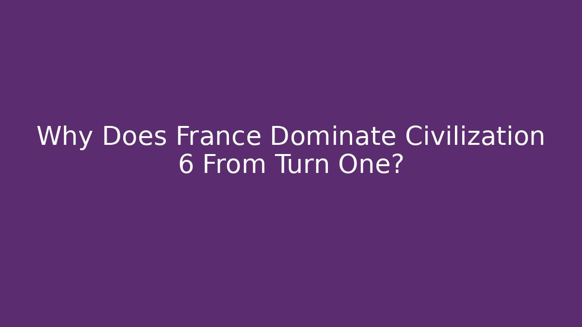 Why Does France Dominate Civilization 6 From Turn One?