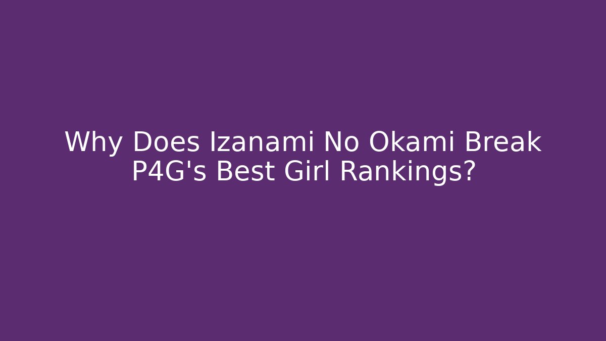 Why Does Izanami No Okami Break P4G's Best Girl Rankings?