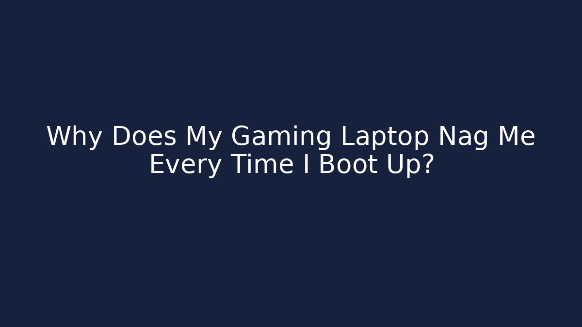 Why Does My Gaming Laptop Nag Me Every Time I Boot Up?
